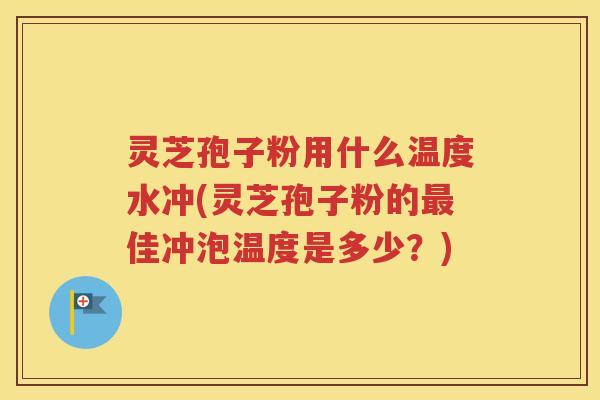 灵芝孢子粉用什么温度水冲(灵芝孢子粉的最佳冲泡温度是多少？)