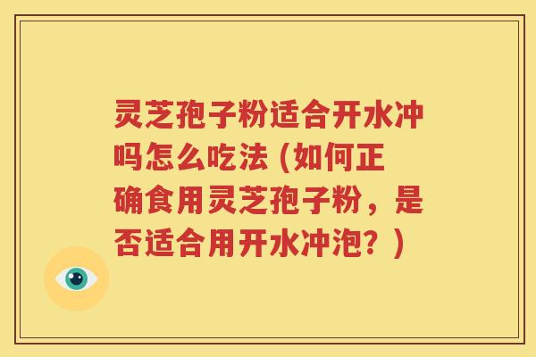 灵芝孢子粉适合开水冲吗怎么吃法 (如何正确食用灵芝孢子粉，是否适合用开水冲泡？)