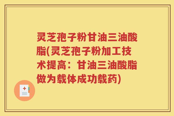 灵芝孢子粉甘油三油酸脂(灵芝孢子粉加工技术提高：甘油三油酸脂做为载体成功载药)