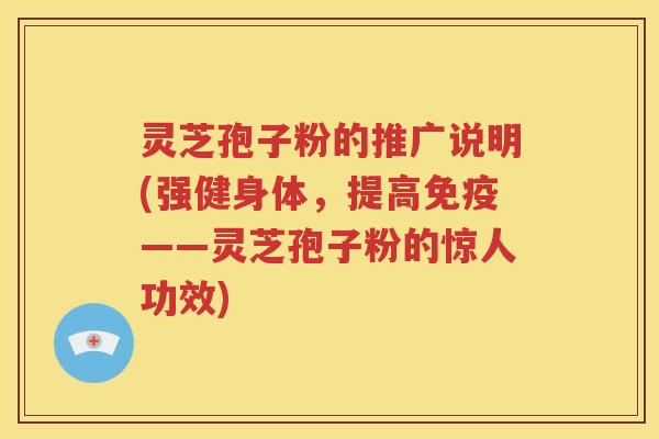 灵芝孢子粉的推广说明(强健身体，提高免疫——灵芝孢子粉的惊人功效)