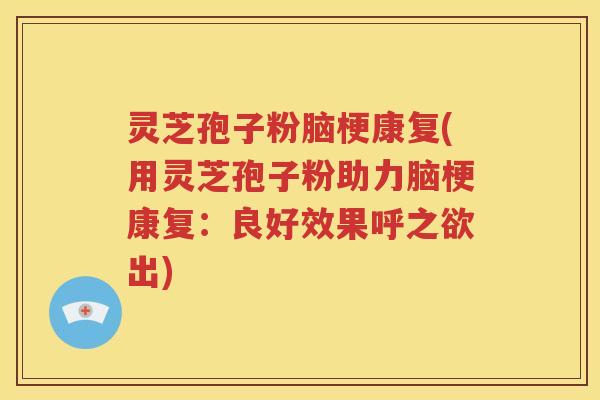 灵芝孢子粉脑梗康复(用灵芝孢子粉助力脑梗康复：良好效果呼之欲出)