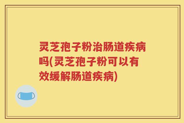 灵芝孢子粉治肠道疾病吗(灵芝孢子粉可以有效缓解肠道疾病)