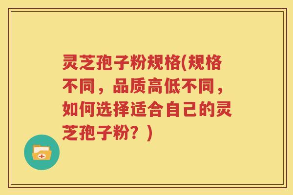 灵芝孢子粉规格(规格不同，品质高低不同，如何选择适合自己的灵芝孢子粉？)
