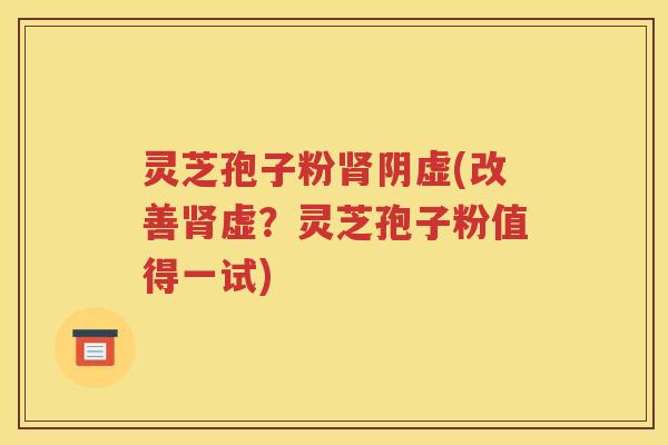 灵芝孢子粉肾阴虚(改善肾虚？灵芝孢子粉值得一试)