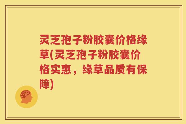 灵芝孢子粉胶囊价格缘草(灵芝孢子粉胶囊价格实惠，缘草品质有保障)