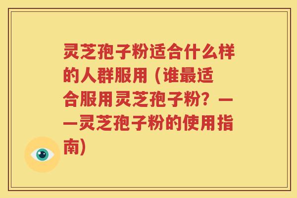 灵芝孢子粉适合什么样的人群服用 (谁最适合服用灵芝孢子粉？——灵芝孢子粉的使用指南)