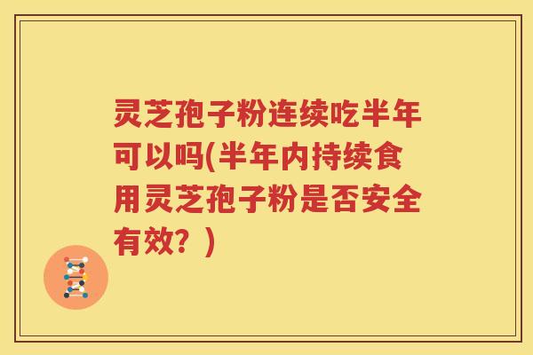 灵芝孢子粉连续吃半年可以吗(半年内持续食用灵芝孢子粉是否安全有效？)