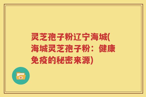 灵芝孢子粉辽宁海城(海城灵芝孢子粉：健康免疫的秘密来源)