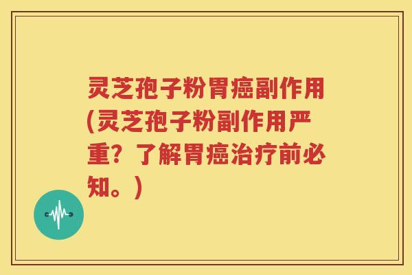 灵芝孢子粉胃癌副作用(灵芝孢子粉副作用严重？了解胃癌治疗前必知。)