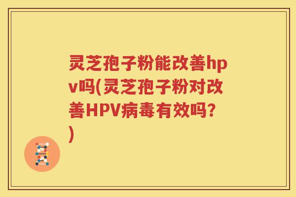 灵芝孢子粉能改善hpv吗(灵芝孢子粉对改善HPV病毒有效吗？)