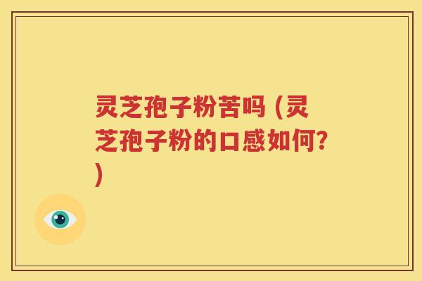 灵芝孢子粉苦吗 (灵芝孢子粉的口感如何？)
