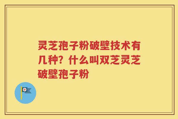 灵芝孢子粉破壁技术有几种？什么叫双芝灵芝破壁孢子粉