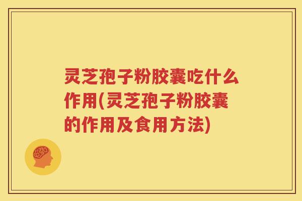 灵芝孢子粉胶囊吃什么作用(灵芝孢子粉胶囊的作用及食用方法)