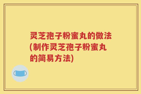 灵芝孢子粉蜜丸的做法(制作灵芝孢子粉蜜丸的简易方法)