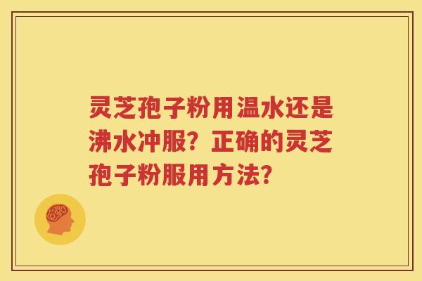 灵芝孢子粉用温水还是沸水冲服？正确的灵芝孢子粉服用方法？