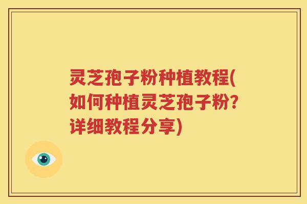 灵芝孢子粉种植教程(如何种植灵芝孢子粉？详细教程分享)