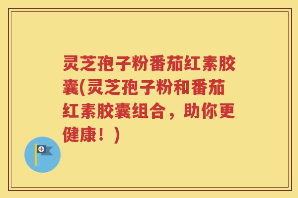 灵芝孢子粉番茄红素胶囊(灵芝孢子粉和番茄红素胶囊组合，助你更健康！)