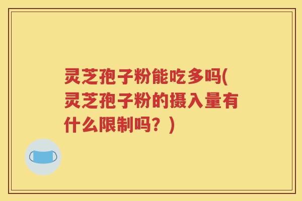 灵芝孢子粉能吃多吗(灵芝孢子粉的摄入量有什么限制吗？)