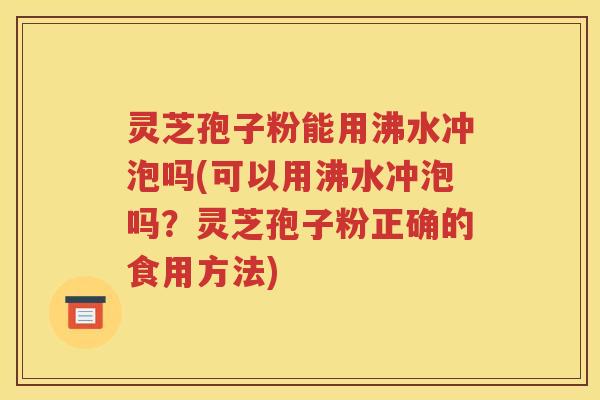 灵芝孢子粉能用沸水冲泡吗(可以用沸水冲泡吗？灵芝孢子粉正确的食用方法)