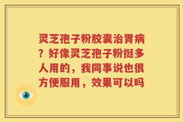 灵芝孢子粉胶囊治胃病？好像灵芝孢子粉挺多人用的，我同事说也很方便服用，效果可以吗