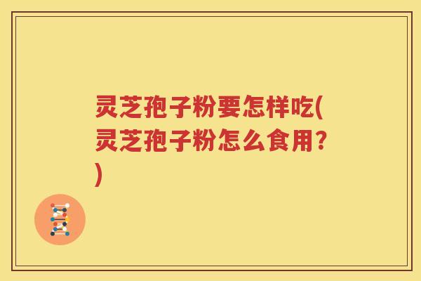 灵芝孢子粉要怎样吃(灵芝孢子粉怎么食用？)