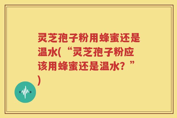灵芝孢子粉用蜂蜜还是温水(“灵芝孢子粉应该用蜂蜜还是温水？”)