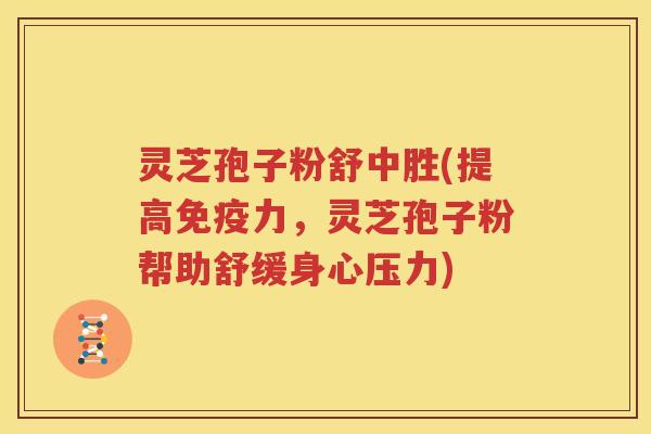 灵芝孢子粉舒中胜(提高免疫力，灵芝孢子粉帮助舒缓身心压力)