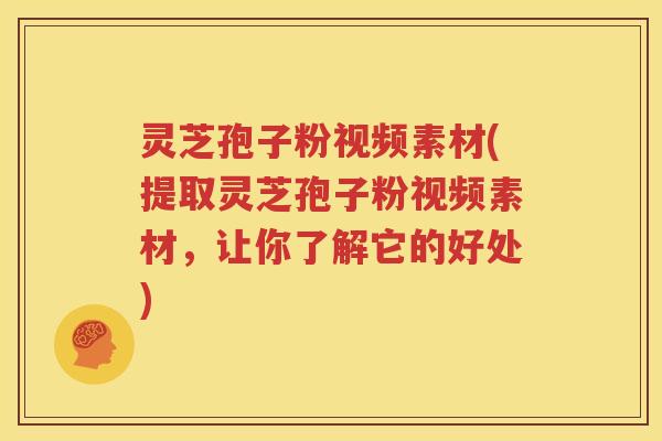 灵芝孢子粉视频素材(提取灵芝孢子粉视频素材，让你了解它的好处)