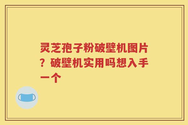 灵芝孢子粉破壁机图片？破壁机实用吗想入手一个
