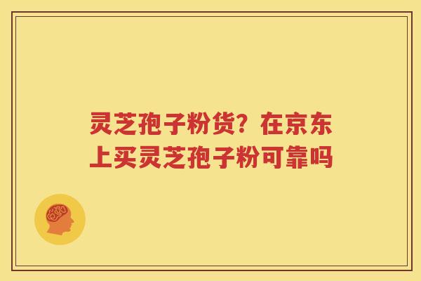 灵芝孢子粉货？在京东上买灵芝孢子粉可靠吗
