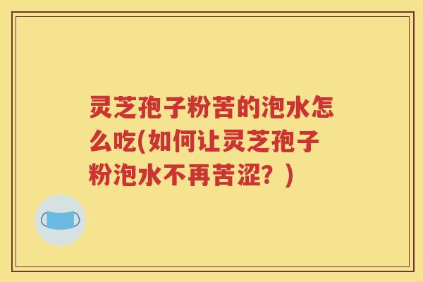 灵芝孢子粉苦的泡水怎么吃(如何让灵芝孢子粉泡水不再苦涩？)