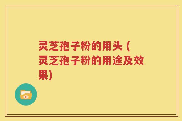 灵芝孢子粉的用头 (灵芝孢子粉的用途及效果)