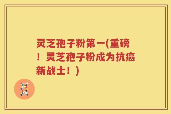 灵芝孢子粉第一(重磅！灵芝孢子粉成为抗癌新战士！)