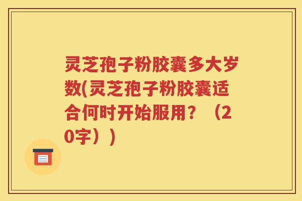 灵芝孢子粉胶囊多大岁数(灵芝孢子粉胶囊适合何时开始服用？（20字）)