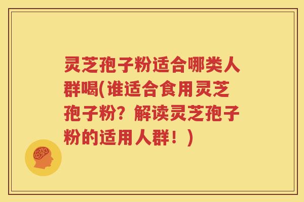 灵芝孢子粉适合哪类人群喝(谁适合食用灵芝孢子粉？解读灵芝孢子粉的适用人群！)