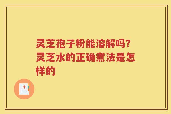 灵芝孢子粉能溶解吗？灵芝水的正确煮法是怎样的