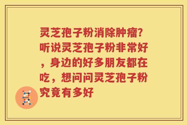灵芝孢子粉消除肿瘤？听说灵芝孢子粉非常好，身边的好多朋友都在吃，想问问灵芝孢子粉究竟有多好