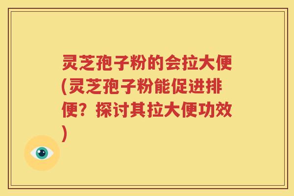 灵芝孢子粉的会拉大便(灵芝孢子粉能促进排便？探讨其拉大便功效)