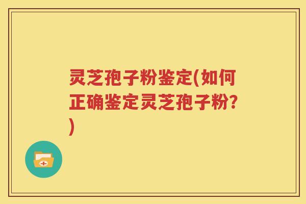 灵芝孢子粉鉴定(如何正确鉴定灵芝孢子粉？)