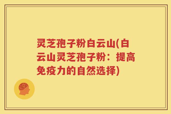 灵芝孢子粉白云山(白云山灵芝孢子粉：提高免疫力的自然选择)