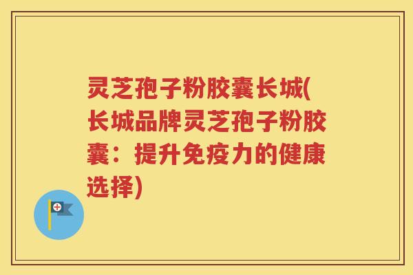 灵芝孢子粉胶囊长城(长城品牌灵芝孢子粉胶囊：提升免疫力的健康选择)