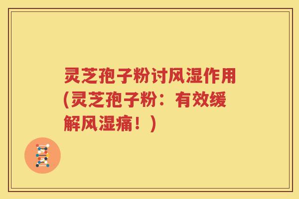 灵芝孢子粉讨风湿作用(灵芝孢子粉：有效缓解风湿痛！)