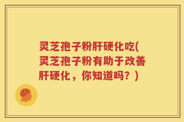 灵芝孢子粉肝硬化吃(灵芝孢子粉有助于改善肝硬化，你知道吗？)