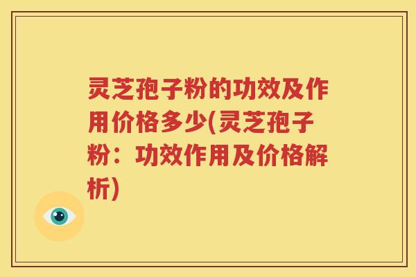 灵芝孢子粉的功效及作用价格多少(灵芝孢子粉：功效作用及价格解析)