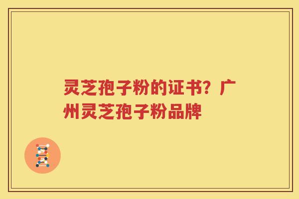灵芝孢子粉的证书？广州灵芝孢子粉品牌