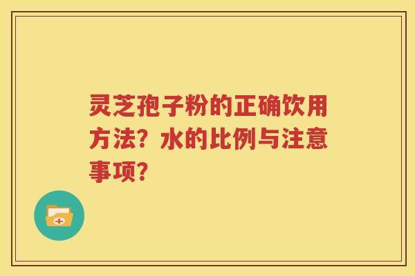 灵芝孢子粉的正确饮用方法？水的比例与注意事项？