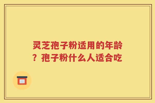 灵芝孢子粉适用的年龄？孢子粉什么人适合吃