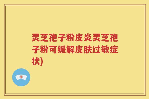 灵芝孢子粉皮炎灵芝孢子粉可缓解皮肤过敏症状)