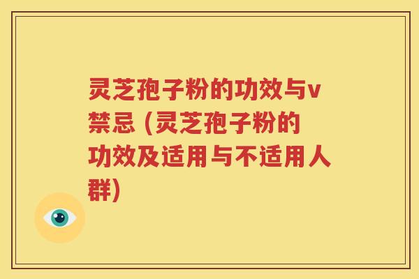 灵芝孢子粉的功效与v禁忌 (灵芝孢子粉的功效及适用与不适用人群)