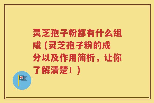 灵芝孢子粉都有什么组成 (灵芝孢子粉的成分以及作用简析，让你了解清楚！)